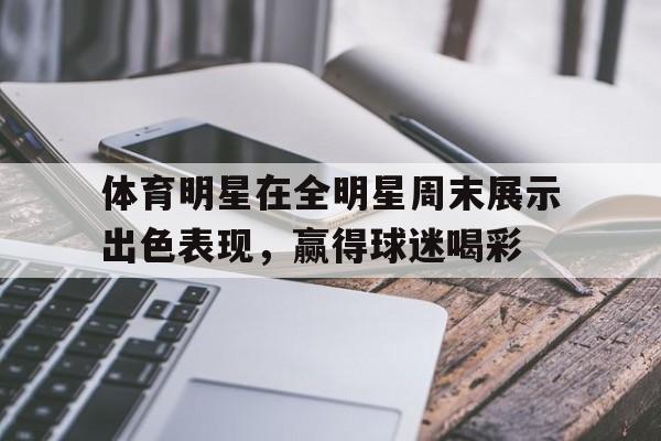 包含体育明星在全明星周末展示出色表现，赢得球迷喝彩的词条