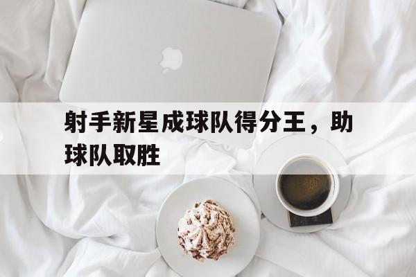 射手新星成球队得分王，助球队取胜