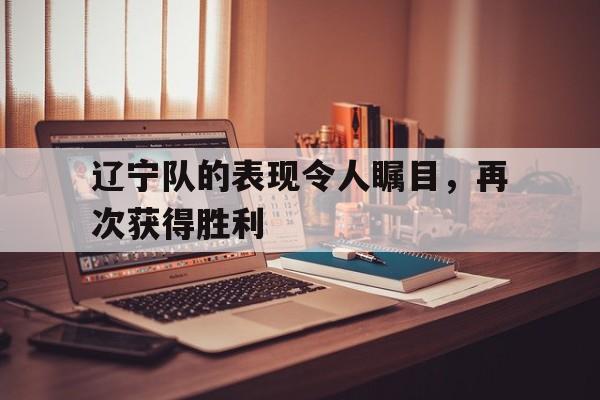 辽宁队的表现令人瞩目，再次获得胜利的简单介绍