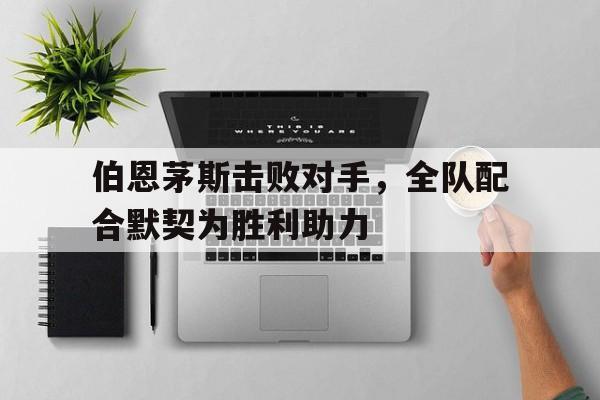 包含伯恩茅斯击败对手，全队配合默契为胜利助力的词条