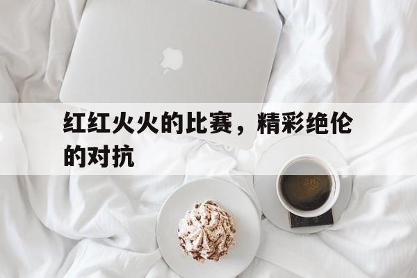 关于红红火火的比赛，精彩绝伦的对抗的信息