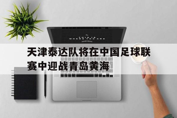 关于天津泰达队将在中国足球联赛中迎战青岛黄海的信息