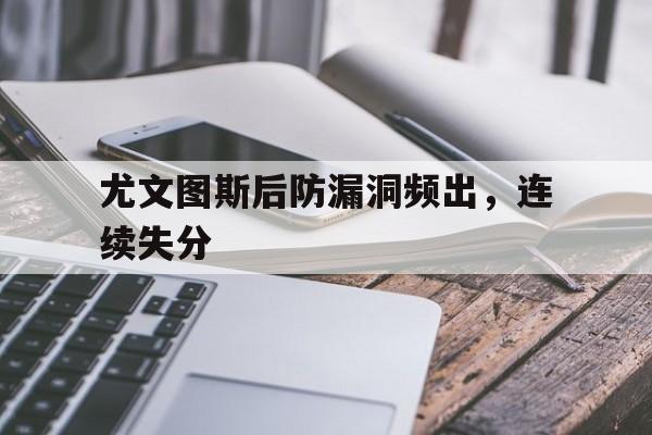 包含尤文图斯后防漏洞频出，连续失分的词条