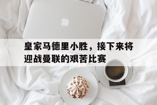 皇家马德里小胜，接下来将迎战曼联的艰苦比赛的简单介绍