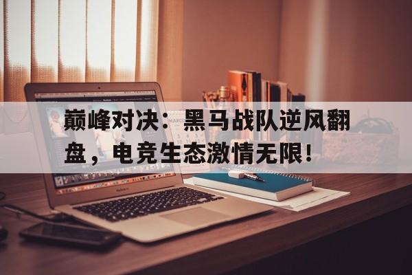 巅峰对决：黑马战队逆风翻盘，电竞生态激情无限！