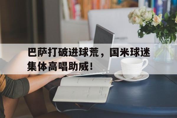 巴萨打破进球荒，国米球迷集体高唱助威！