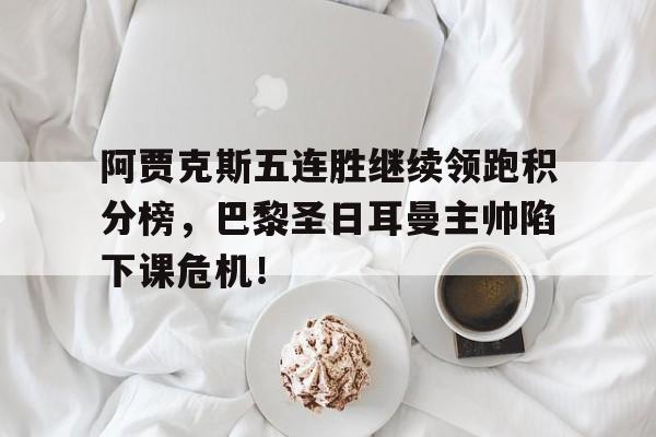 阿贾克斯五连胜继续领跑积分榜，巴黎圣日耳曼主帅陷下课危机！