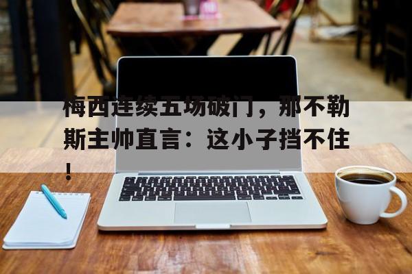 梅西连续五场破门，那不勒斯主帅直言：这小子挡不住！梅西进过布冯几球