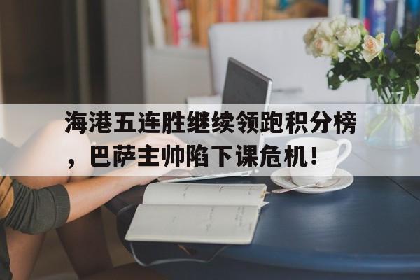 海港五连胜继续领跑积分榜，巴萨主帅陷下课危机！中超各队目前积分排名